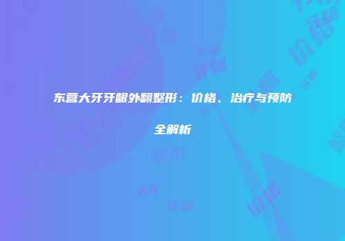 东营大牙牙龈外翻整形：价格、治疗与预防全解析