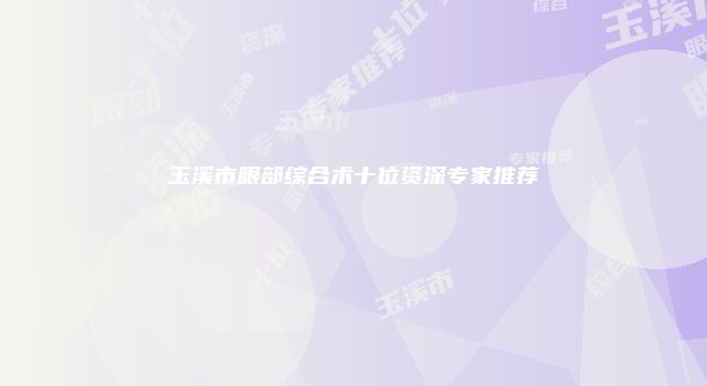 玉溪市眼部综合术十位资深专家推荐