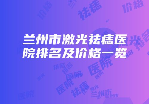 兰州市激光祛痣医院排名及价格一览