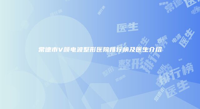常德市V颜电波整形医院排行榜及医生介绍