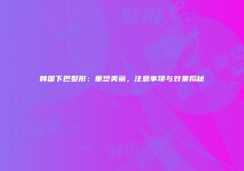 韩国下巴整形：重塑美丽，注意事项与效果揭秘