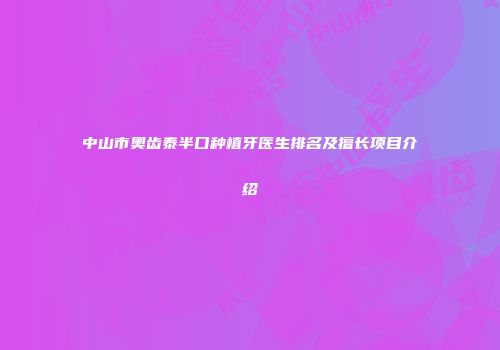 中山市奥齿泰半口种植牙医生排名及擅长项目介绍