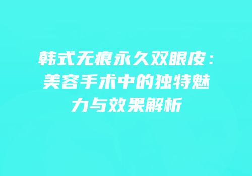 韩式无痕永久双眼皮：美容手术中的独特魅力与效果解析