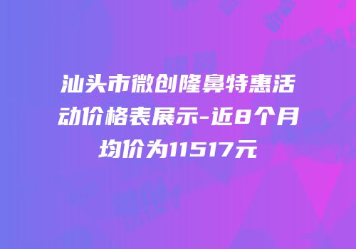 汕头市微创隆鼻特惠活动价格表展示-近8个月均价为11517元