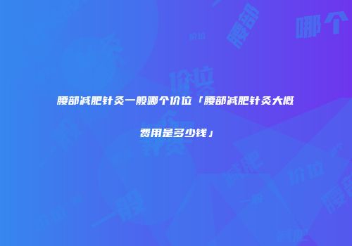 腰部减肥针灸一般哪个价位「腰部减肥针灸大概费用是多少钱」