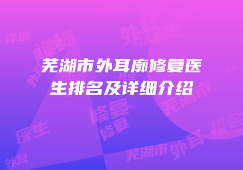 芜湖市外耳廓修复医生排名及详细介绍