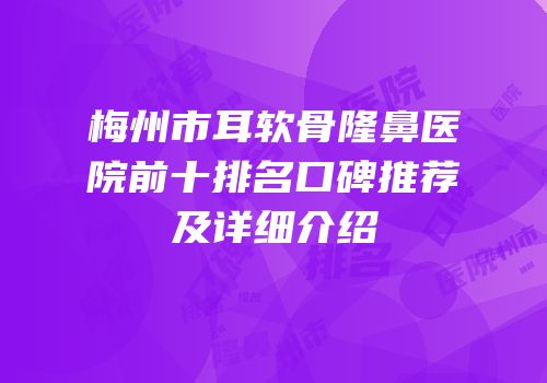 梅州市耳软骨隆鼻医院前十排名口碑推荐及详细介绍
