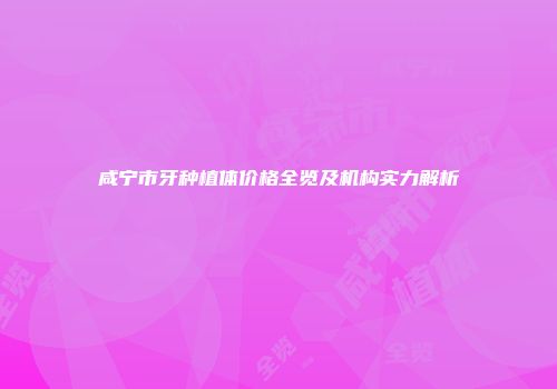 咸宁市牙种植体价格全览及机构实力解析