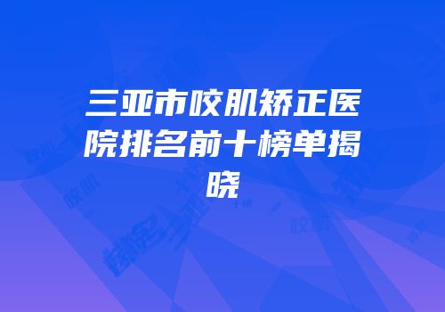 三亚市咬肌矫正医院排名前十榜单揭晓