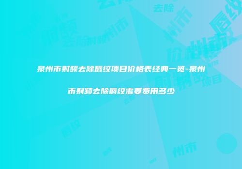 泉州市射频去除唇纹项目价格表经典一览-泉州市射频去除唇纹需要费用多少