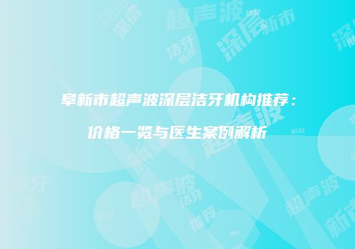 阜新市超声波深层洁牙机构推荐：价格一览与医生案例解析
