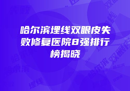 哈尔滨埋线双眼皮失败修复医院8强排行榜揭晓