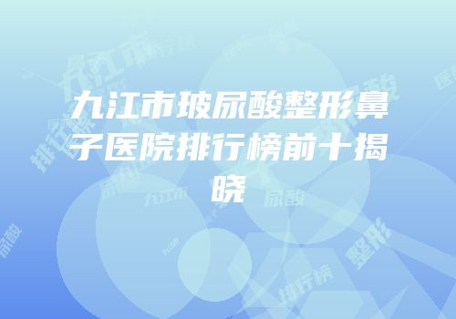 九江市玻尿酸整形鼻子医院排行榜前十揭晓