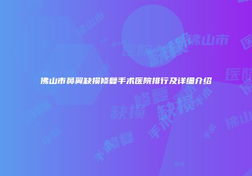 佛山市鼻翼缺损修复手术医院排行及详细介绍