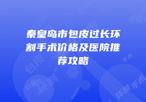 秦皇岛市包皮过长环割手术价格及医院推荐攻略