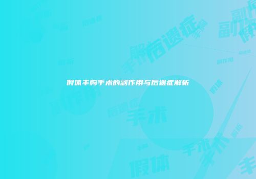 假体丰胸手术的副作用与后遗症解析