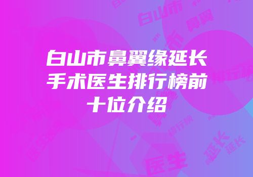 白山市鼻翼缘延长手术医生排行榜前十位介绍