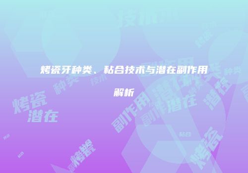 烤瓷牙种类、粘合技术与潜在副作用解析