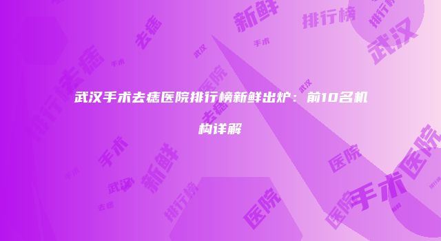 武汉手术去痣医院排行榜新鲜出炉：前10名机构详解