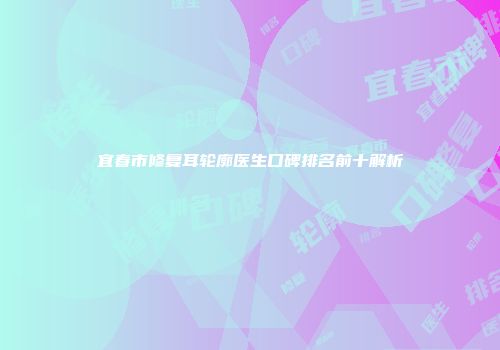 宜春市修复耳轮廓医生口碑排名前十解析