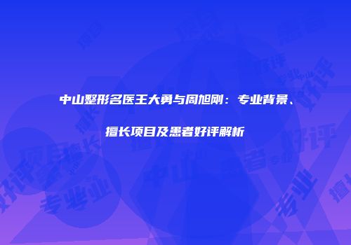 中山整形名医王大勇与周旭刚：专业背景、擅长项目及患者好评解析