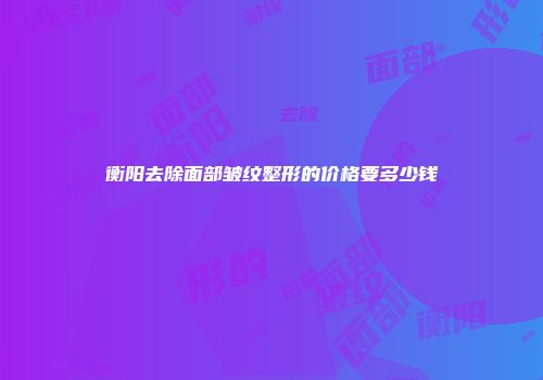 衡阳去除面部皱纹整形的价格要多少钱