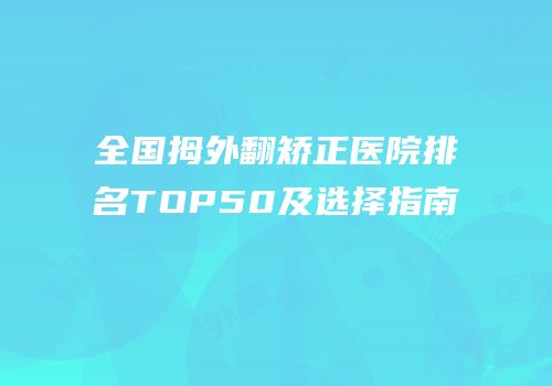 全国拇外翻矫正医院排名TOP50及选择指南
