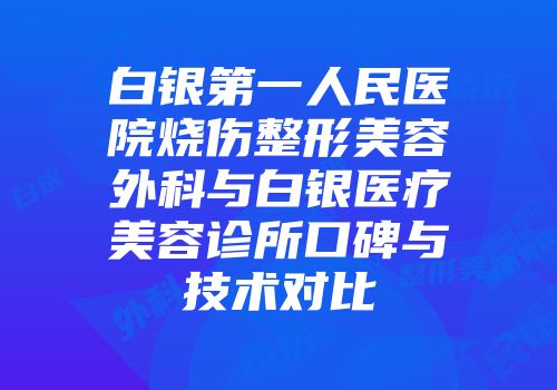 白银第一人民医院烧伤整形美容外科与白银医疗美容诊所口碑与技术对比