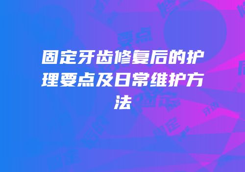 固定牙齿修复后的护理要点及日常维护方法