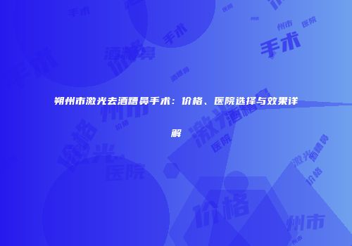 朔州市激光去酒糟鼻手术：价格、医院选择与效果详解