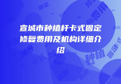 宣城市种植杆卡式固定修复费用及机构详细介绍