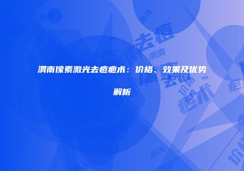 渭南像素激光去痘疤术：价格、效果及优势解析