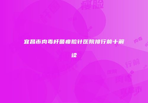 宜昌市肉毒杆菌瘦脸针医院排行前十解读