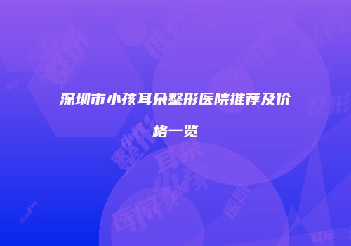 深圳市小孩耳朵整形医院推荐及价格一览