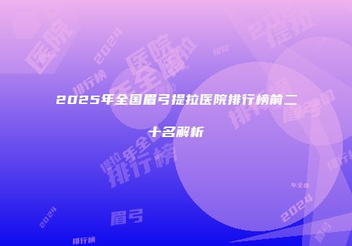 2025年全国眉弓提拉医院排行榜前二十名解析