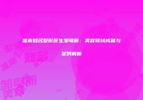 淮南知名整形医生邹粤丽：美容领域成就与案例解析