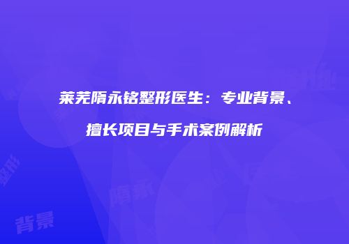 莱芜隋永铭整形医生：专业背景、擅长项目与手术案例解析
