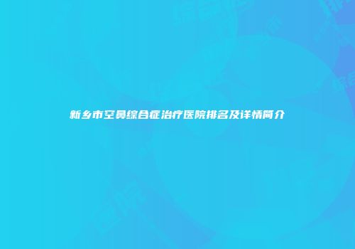 新乡市空鼻综合症治疗医院排名及详情简介