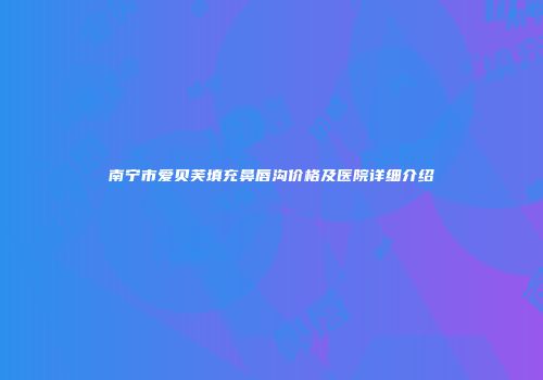 南宁市爱贝芙填充鼻唇沟价格及医院详细介绍