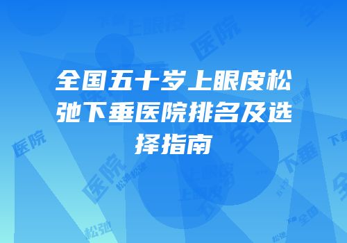 全国五十岁上眼皮松弛下垂医院排名及选择指南