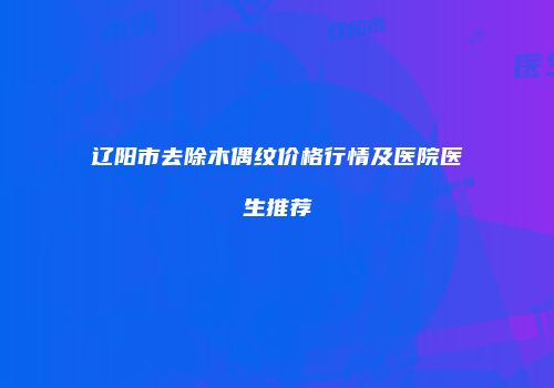 辽阳市去除木偶纹价格行情及医院医生推荐