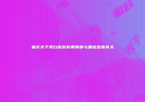 重庆光子美白嫩肤的费用都与哪些因素有关