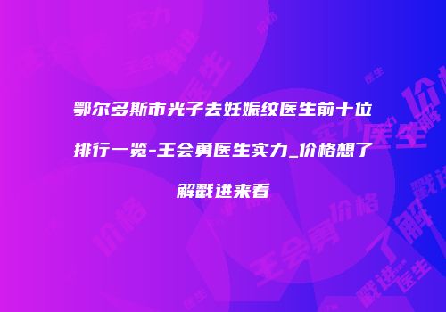 鄂尔多斯市光子去妊娠纹医生前十位排行一览-王会勇医生实力_价格想了解戳进来看