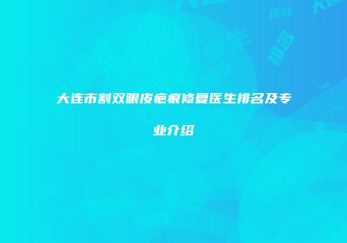 大连市割双眼皮疤痕修复医生排名及专业介绍