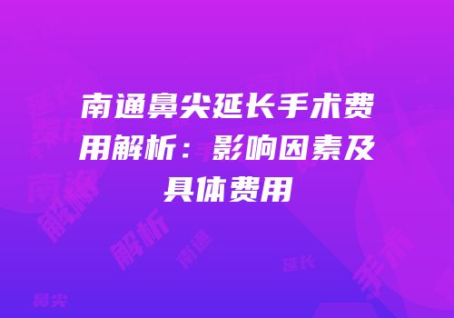 南通鼻尖延长手术费用解析：影响因素及具体费用