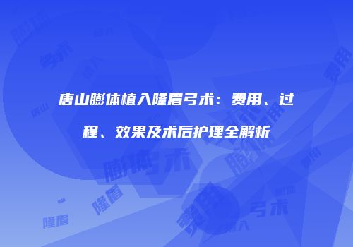 唐山膨体植入隆眉弓术：费用、过程、效果及术后护理全解析