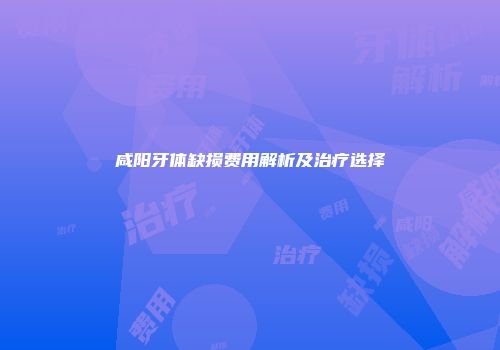 咸阳牙体缺损费用解析及治疗选择