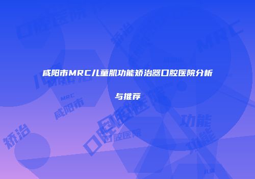 咸阳市MRC儿童肌功能矫治器口腔医院分析与推荐