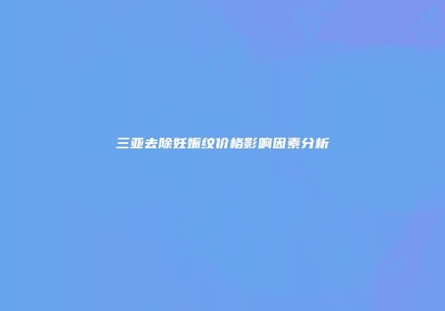 三亚去除妊娠纹价格影响因素分析