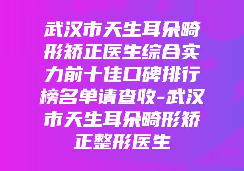 武汉市天生耳朵畸形矫正医生综合实力前十佳口碑排行榜名单请查收-武汉市天生耳朵畸形矫正整形医生
